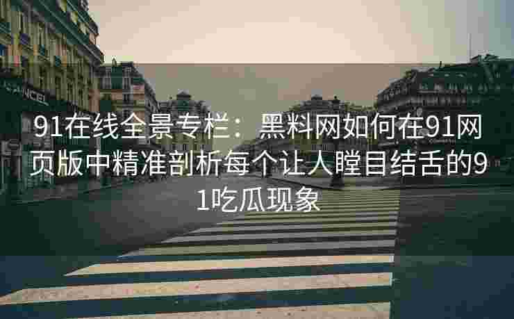 91在线全景专栏：黑料网如何在91网页版中精准剖析每个让人瞠目结舌的91吃瓜现象