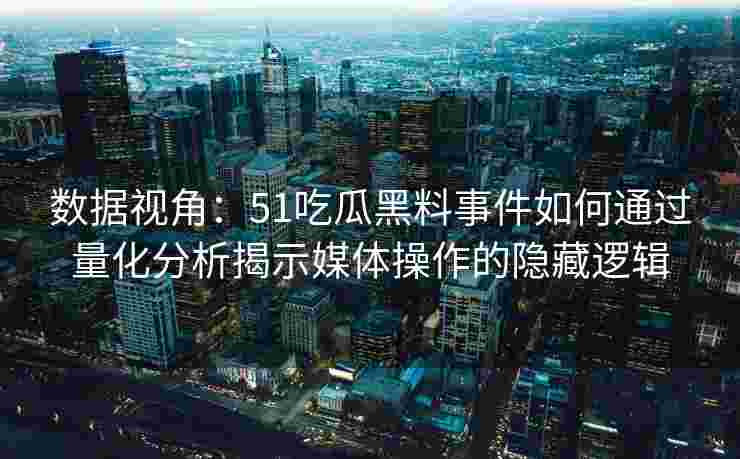 数据视角：51吃瓜黑料事件如何通过量化分析揭示媒体操作的隐藏逻辑