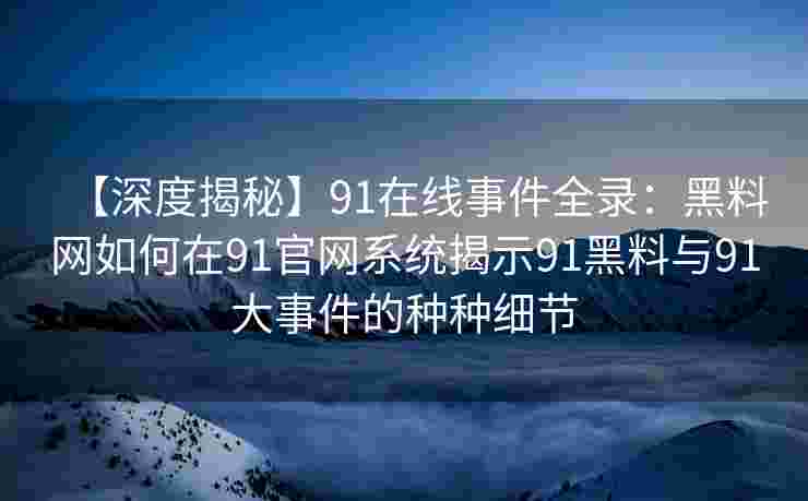 【深度揭秘】91在线事件全录：黑料网如何在91官网系统揭示91黑料与91大事件的种种细节