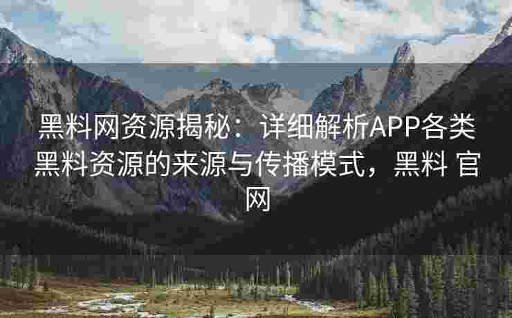 黑料网资源揭秘：详细解析APP各类黑料资源的来源与传播模式，黑料 官网