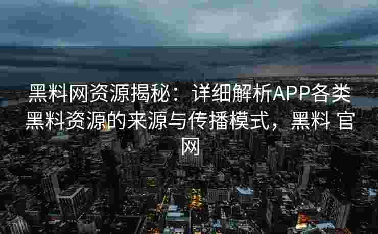 黑料网资源揭秘：详细解析APP各类黑料资源的来源与传播模式，黑料 官网