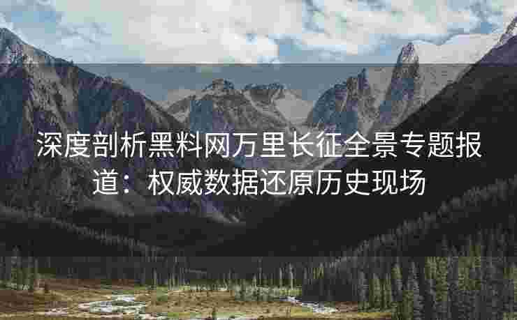 深度剖析黑料网万里长征全景专题报道：权威数据还原历史现场