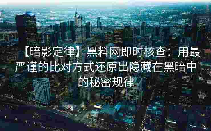 【暗影定律】黑料网即时核查：用最严谨的比对方式还原出隐藏在黑暗中的秘密规律