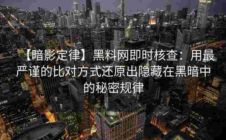 【暗影定律】黑料网即时核查：用最严谨的比对方式还原出隐藏在黑暗中的秘密规律