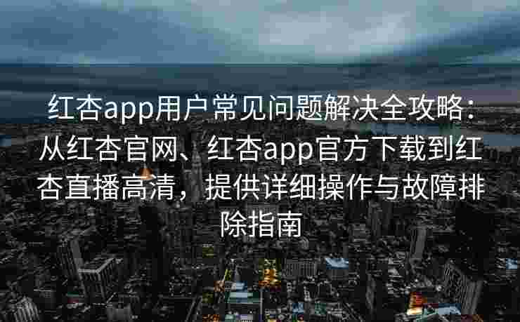 红杏app用户常见问题解决全攻略：从红杏官网、红杏app官方下载到红杏直播高清，提供详细操作与故障排除指南