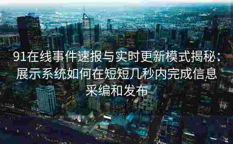 91在线事件速报与实时更新模式揭秘：展示系统如何在短短几秒内完成信息采编和发布