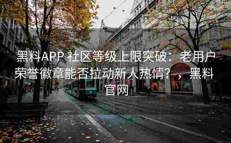 黑料APP 社区等级上限突破：老用户荣誉徽章能否拉动新人热情？，黑料 官网