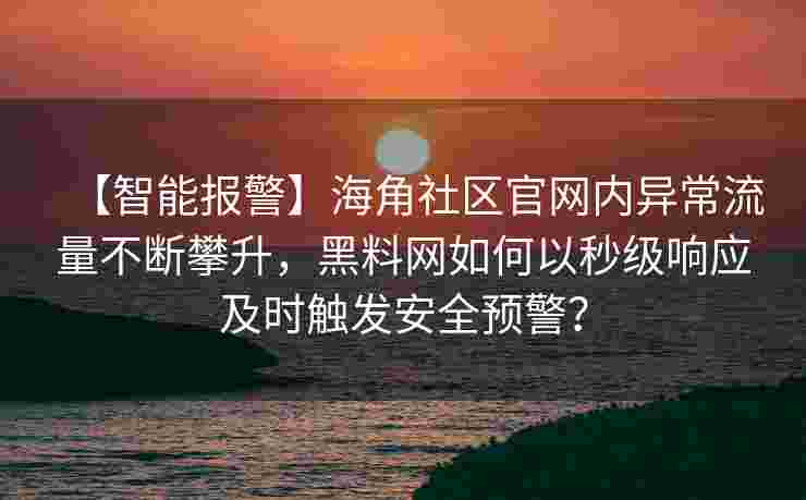 【智能报警】海角社区官网内异常流量不断攀升，黑料网如何以秒级响应及时触发安全预警？