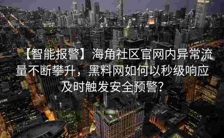 【智能报警】海角社区官网内异常流量不断攀升，黑料网如何以秒级响应及时触发安全预警？