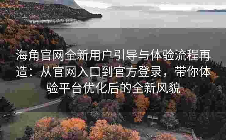 海角官网全新用户引导与体验流程再造：从官网入口到官方登录，带你体验平台优化后的全新风貌
