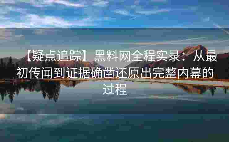 【疑点追踪】黑料网全程实录：从最初传闻到证据确凿还原出完整内幕的过程
