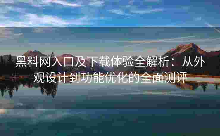 黑料网入口及下载体验全解析：从外观设计到功能优化的全面测评
