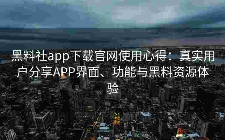 黑料社app下载官网使用心得：真实用户分享APP界面、功能与黑料资源体验