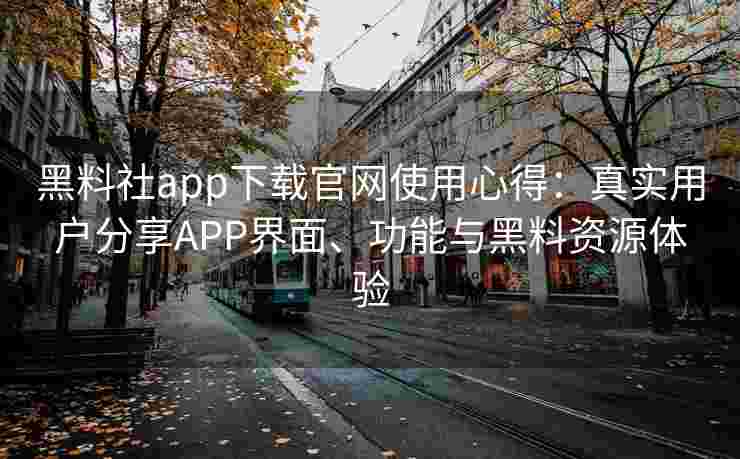 黑料社app下载官网使用心得：真实用户分享APP界面、功能与黑料资源体验