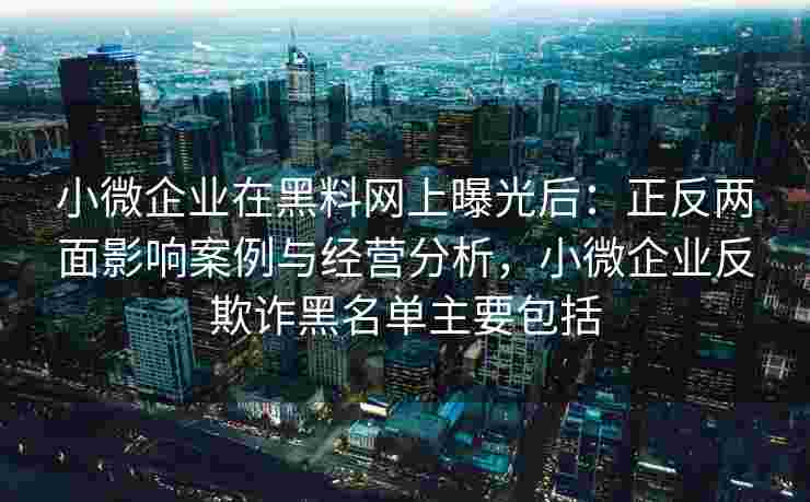 小微企业在黑料网上曝光后：正反两面影响案例与经营分析，小微企业反欺诈黑名单主要包括