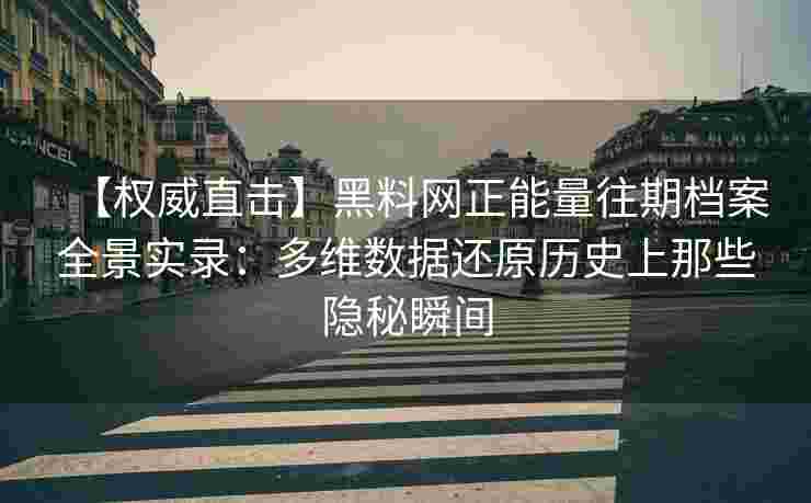 【权威直击】黑料网正能量往期档案全景实录：多维数据还原历史上那些隐秘瞬间
