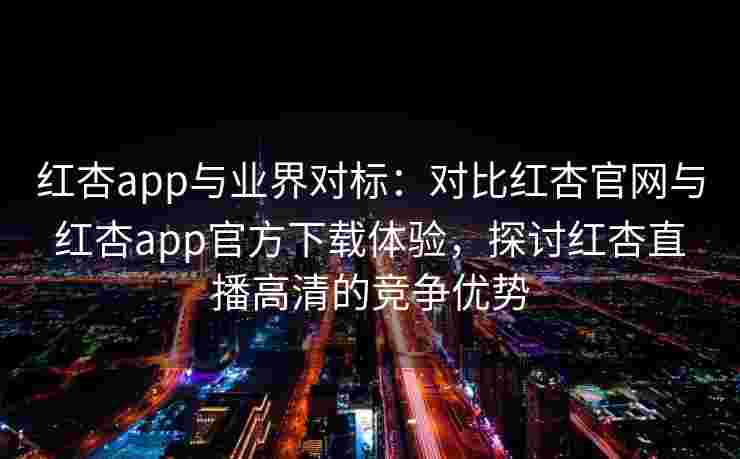 红杏app与业界对标：对比红杏官网与红杏app官方下载体验，探讨红杏直播高清的竞争优势