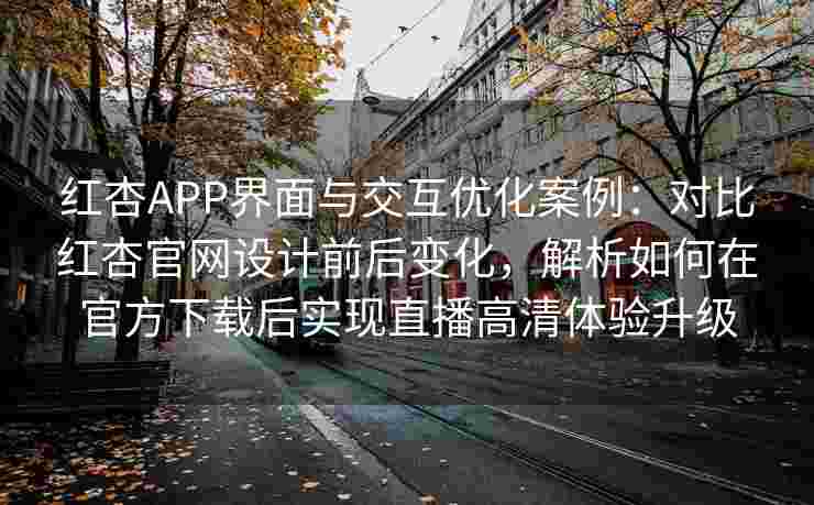 红杏APP界面与交互优化案例：对比红杏官网设计前后变化，解析如何在官方下载后实现直播高清体验升级