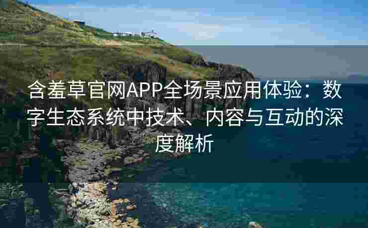 含羞草官网APP全场景应用体验：数字生态系统中技术、内容与互动的深度解析