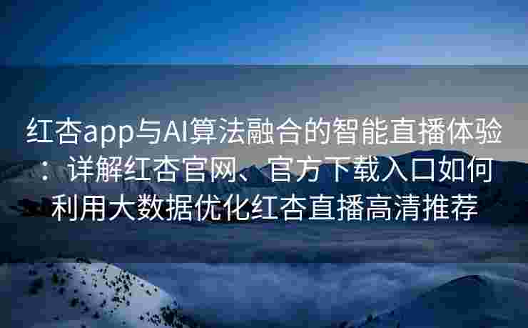 红杏app与AI算法融合的智能直播体验：详解红杏官网、官方下载入口如何利用大数据优化红杏直播高清推荐
