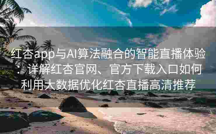 红杏app与AI算法融合的智能直播体验：详解红杏官网、官方下载入口如何利用大数据优化红杏直播高清推荐