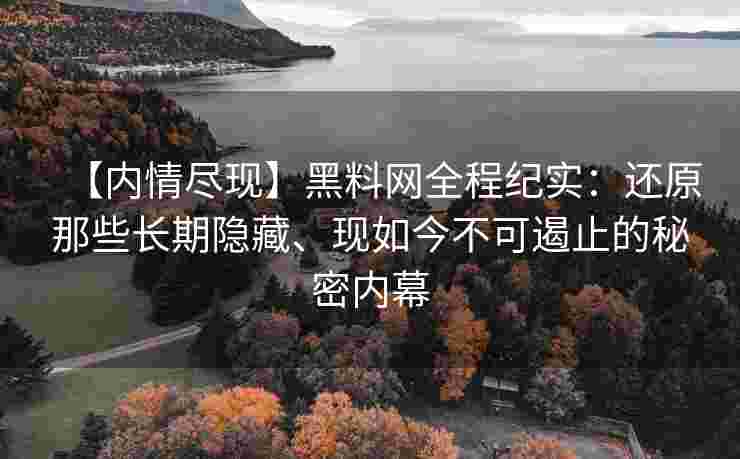 【内情尽现】黑料网全程纪实：还原那些长期隐藏、现如今不可遏止的秘密内幕