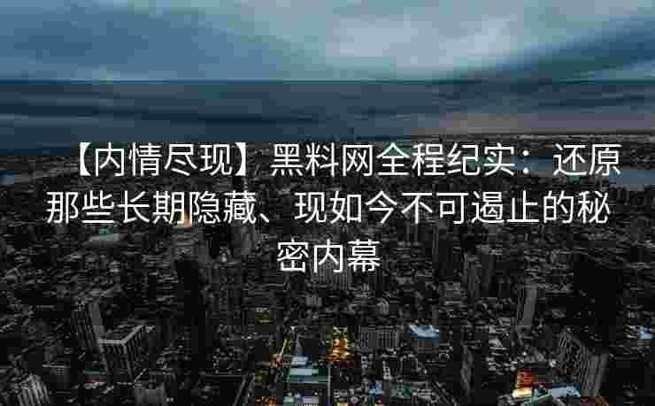 【内情尽现】黑料网全程纪实：还原那些长期隐藏、现如今不可遏止的秘密内幕