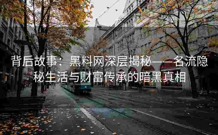 背后故事：黑料网深层揭秘——名流隐秘生活与财富传承的暗黑真相