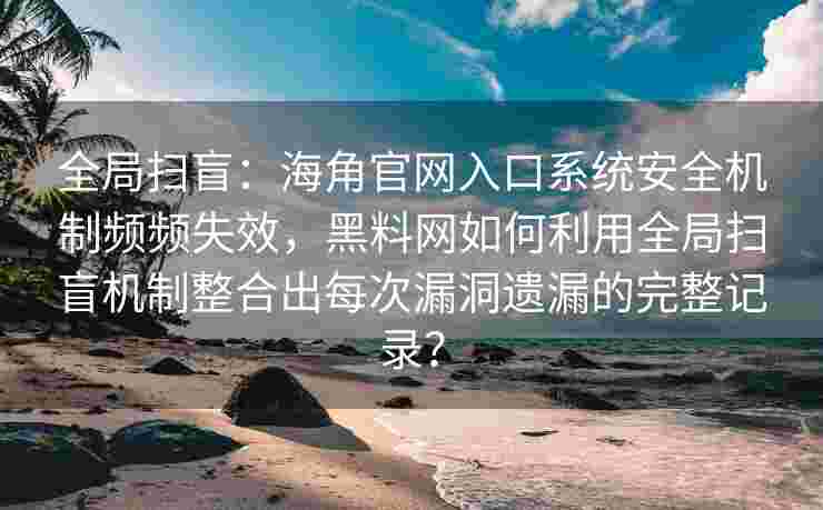 全局扫盲：海角官网入口系统安全机制频频失效，黑料网如何利用全局扫盲机制整合出每次漏洞遗漏的完整记录？