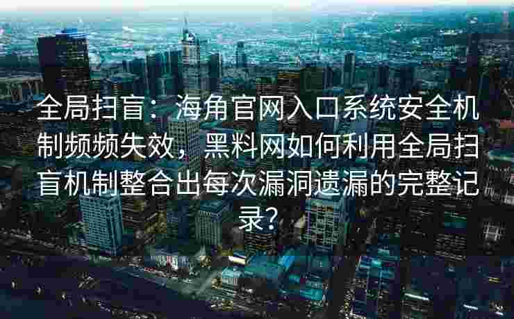 全局扫盲：海角官网入口系统安全机制频频失效，黑料网如何利用全局扫盲机制整合出每次漏洞遗漏的完整记录？