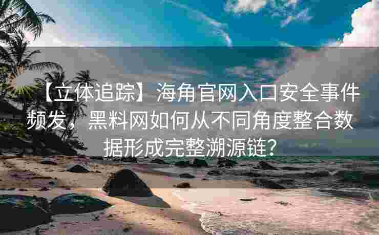 【立体追踪】海角官网入口安全事件频发，黑料网如何从不同角度整合数据形成完整溯源链？