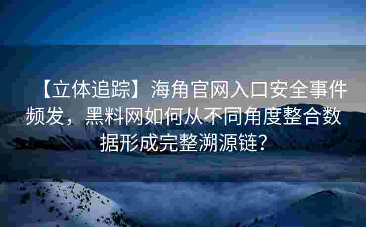 【立体追踪】海角官网入口安全事件频发，黑料网如何从不同角度整合数据形成完整溯源链？