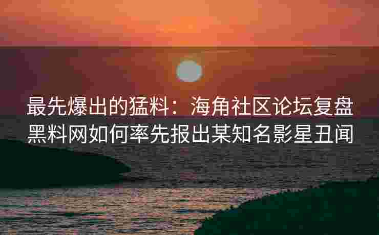 最先爆出的猛料：海角社区论坛复盘黑料网如何率先报出某知名影星丑闻