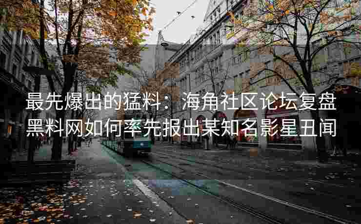 最先爆出的猛料：海角社区论坛复盘黑料网如何率先报出某知名影星丑闻