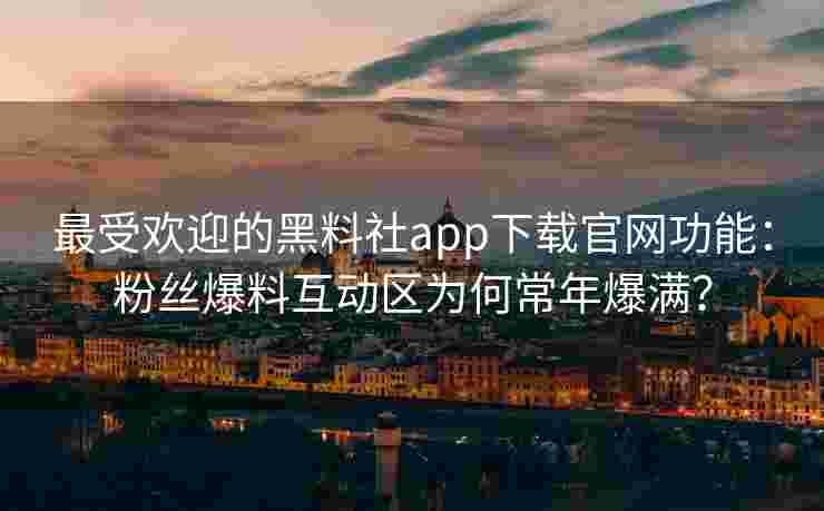 最受欢迎的黑料社app下载官网功能：粉丝爆料互动区为何常年爆满？