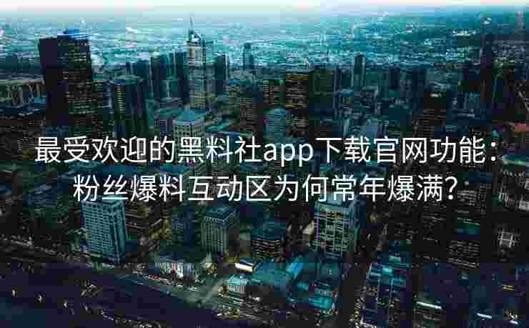 最受欢迎的黑料社app下载官网功能：粉丝爆料互动区为何常年爆满？