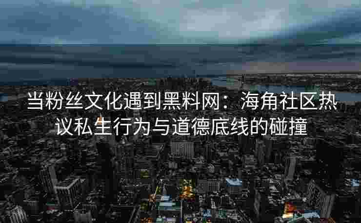 当粉丝文化遇到黑料网：海角社区热议私生行为与道德底线的碰撞
