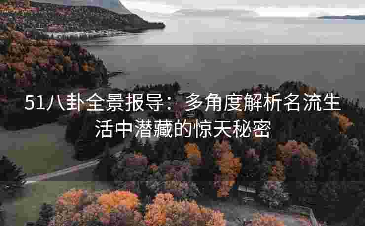 51八卦全景报导：多角度解析名流生活中潜藏的惊天秘密