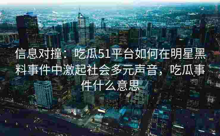 信息对撞：吃瓜51平台如何在明星黑料事件中激起社会多元声音，吃瓜事件什么意思