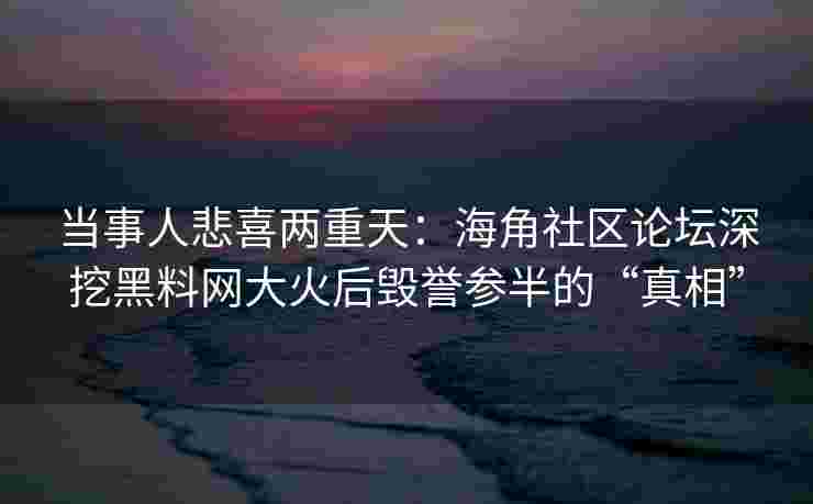 当事人悲喜两重天：海角社区论坛深挖黑料网大火后毁誉参半的“真相”