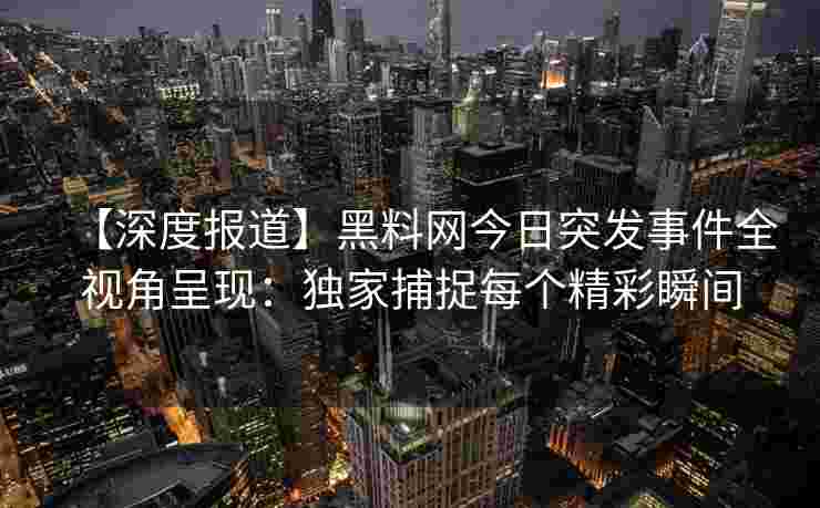【深度报道】黑料网今日突发事件全视角呈现：独家捕捉每个精彩瞬间