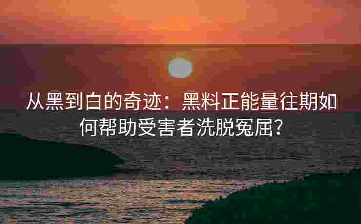 从黑到白的奇迹：黑料正能量往期如何帮助受害者洗脱冤屈？