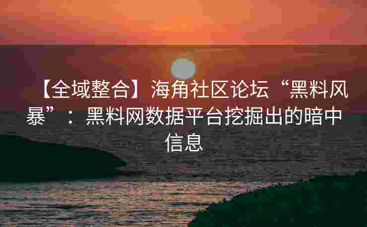 【全域整合】海角社区论坛“黑料风暴”：黑料网数据平台挖掘出的暗中信息