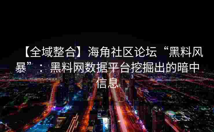 【全域整合】海角社区论坛“黑料风暴”：黑料网数据平台挖掘出的暗中信息