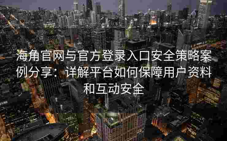 海角官网与官方登录入口安全策略案例分享：详解平台如何保障用户资料和互动安全
