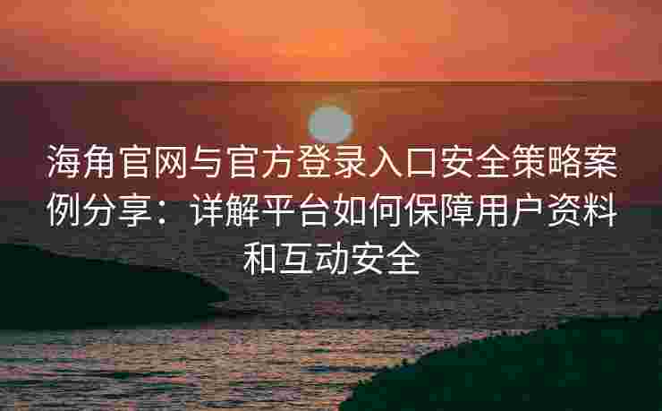 海角官网与官方登录入口安全策略案例分享：详解平台如何保障用户资料和互动安全