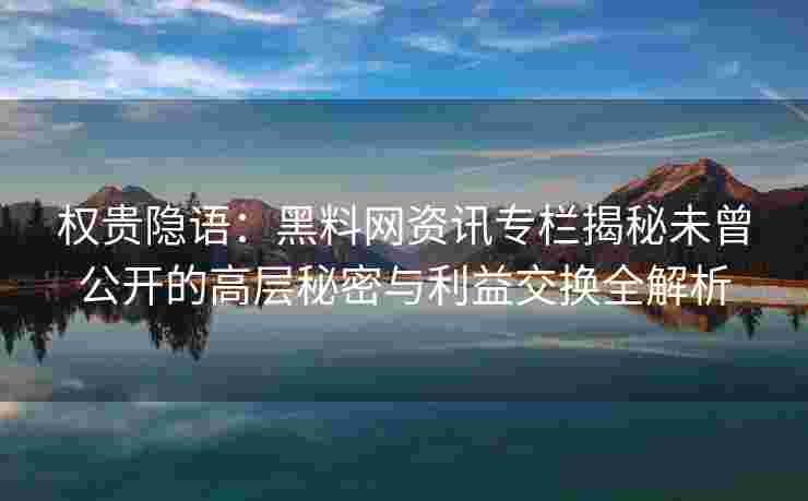 权贵隐语：黑料网资讯专栏揭秘未曾公开的高层秘密与利益交换全解析