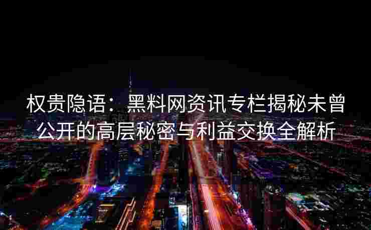 权贵隐语：黑料网资讯专栏揭秘未曾公开的高层秘密与利益交换全解析