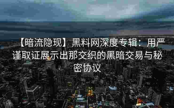 【暗流隐现】黑料网深度专辑：用严谨取证展示出那交织的黑暗交易与秘密协议