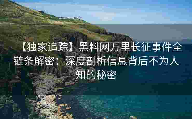 【独家追踪】黑料网万里长征事件全链条解密：深度剖析信息背后不为人知的秘密